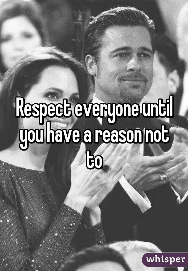 Respect everyone until you have a reason not to