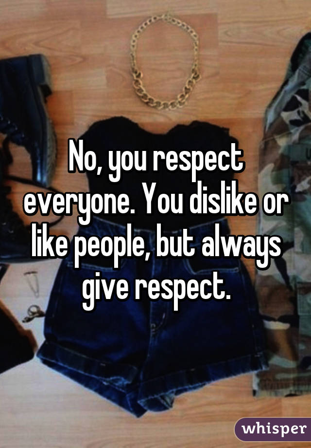 No, you respect everyone. You dislike or like people, but always give respect.