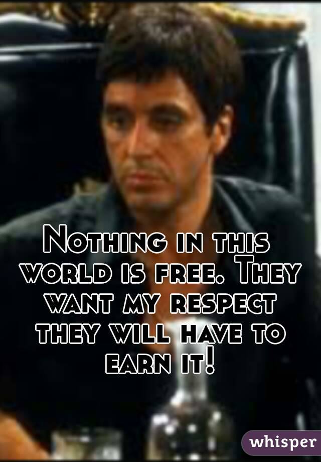 Nothing in this world is free. They want my respect they will have to earn it!