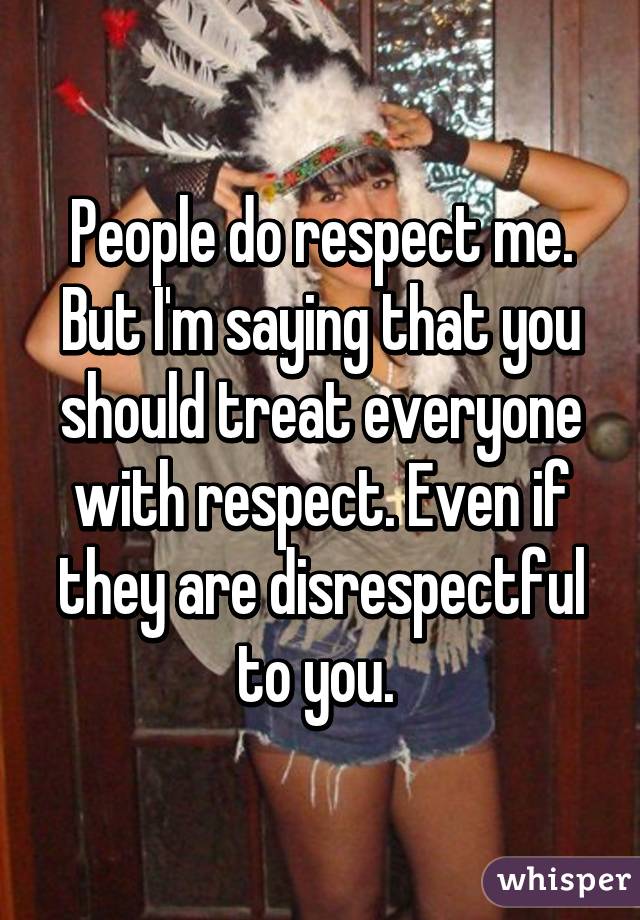 People do respect me. But I'm saying that you should treat everyone with respect. Even if they are disrespectful to you. 