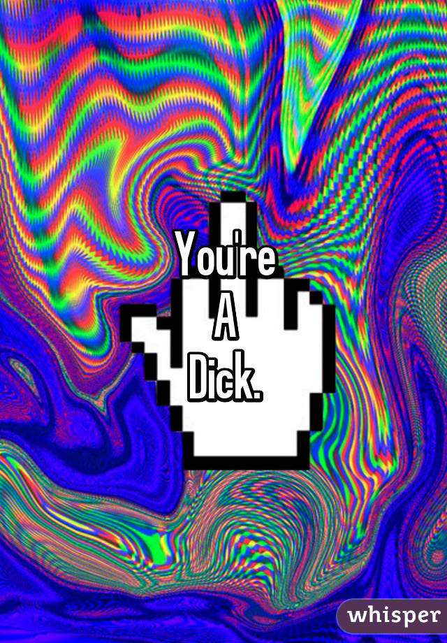 You're
A
Dick.