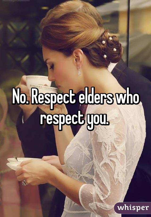 No. Respect elders who respect you. 