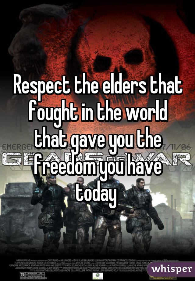 Respect the elders that fought in the world that gave you the freedom you have today 