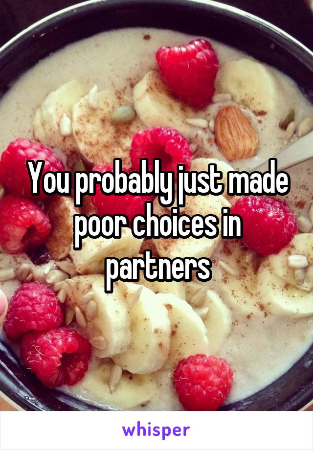 You probably just made poor choices in partners