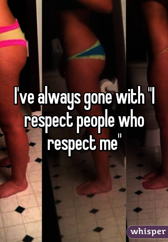 I've always gone with "I respect people who respect me"