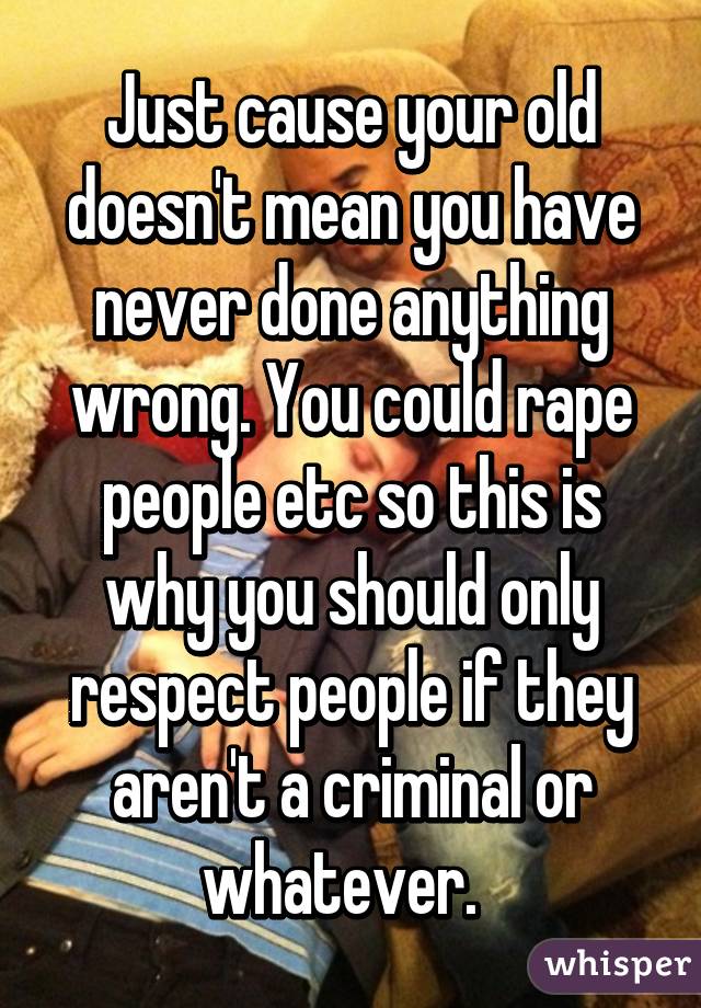 Just cause your old doesn't mean you have never done anything wrong. You could rape people etc so this is why you should only respect people if they aren't a criminal or whatever.  