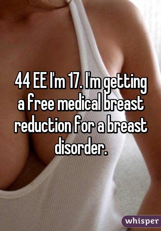 44 EE I'm 17. I'm getting a free medical breast reduction for a breast