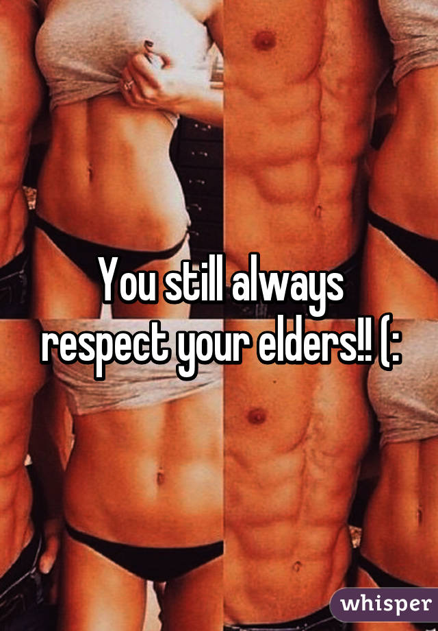 You still always respect your elders!! (: