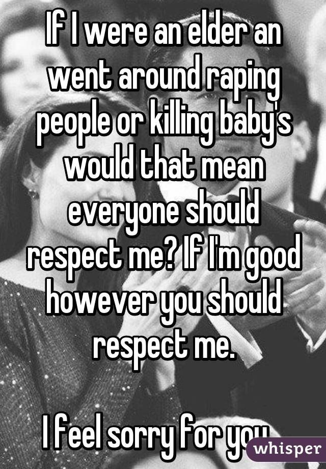 If I were an elder an went around raping people or killing baby's would that mean everyone should respect me? If I'm good however you should respect me.

I feel sorry for you.. 