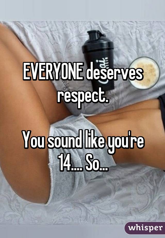 EVERYONE deserves respect.

You sound like you're 14.... So...