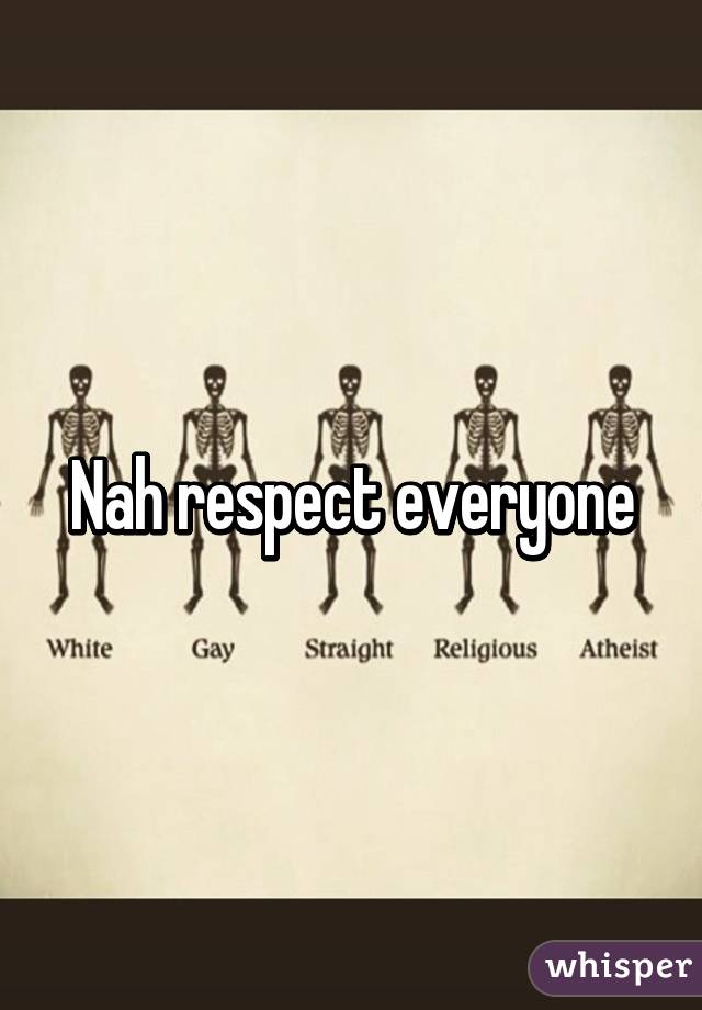 Nah respect everyone