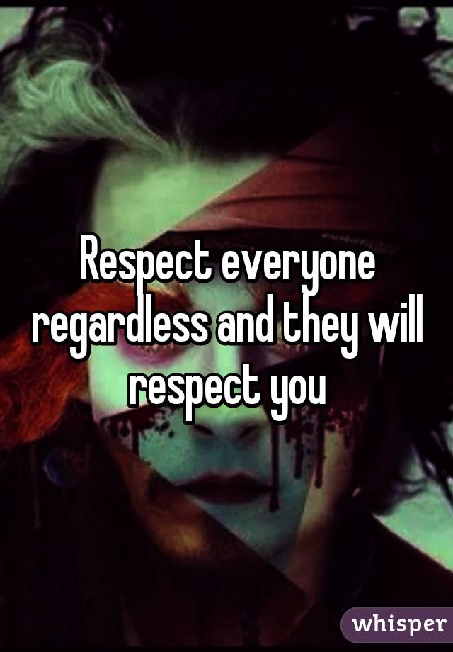 Respect everyone regardless and they will respect you