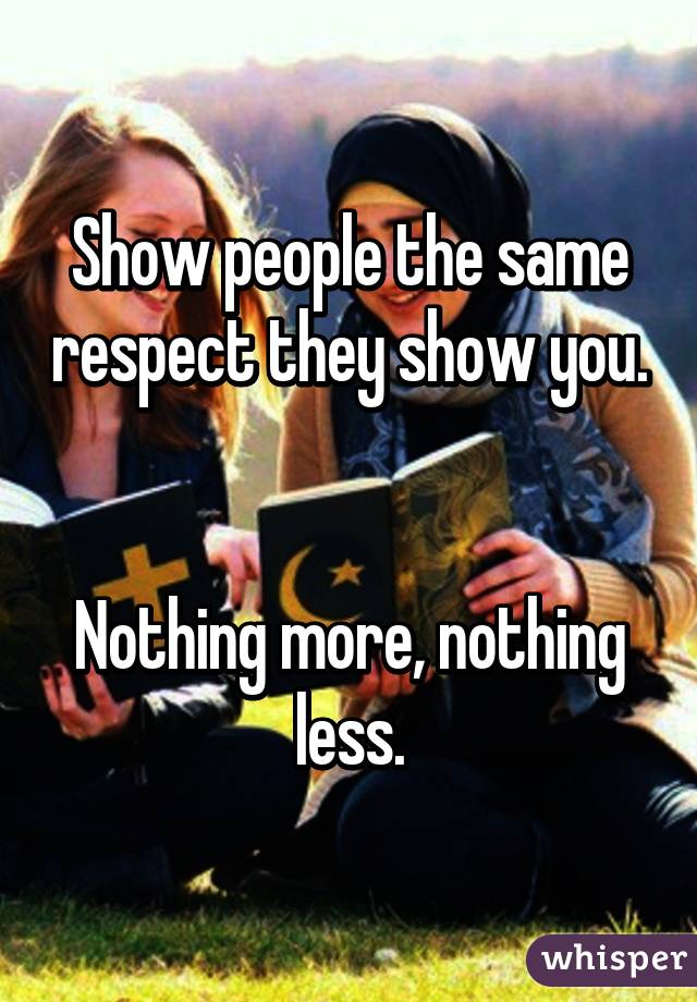 Show people the same respect they show you. 

Nothing more, nothing less.