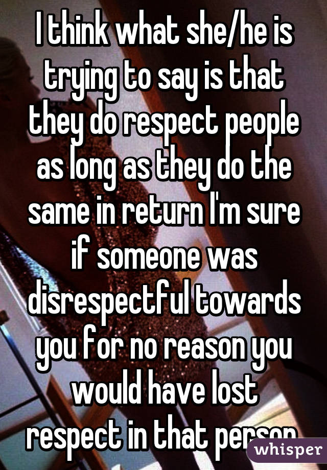 I think what she/he is trying to say is that they do respect people as long as they do the same in return I'm sure if someone was disrespectful towards you for no reason you would have lost respect in that person 