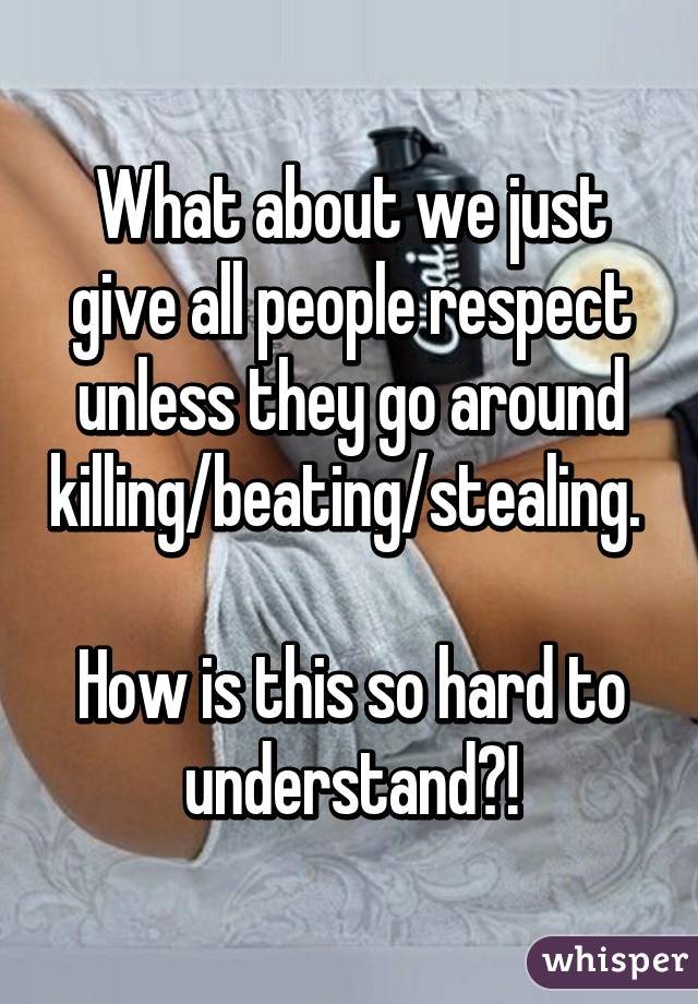 What about we just give all people respect unless they go around killing/beating/stealing. 

How is this so hard to understand?!