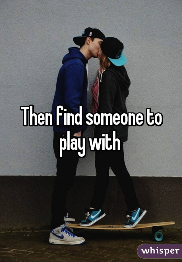 Then find someone to play with 