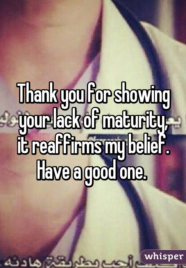 Thank you for showing your lack of maturity, it reaffirms my belief. Have a good one. 