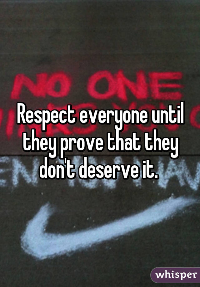 Respect everyone until they prove that they don't deserve it. 