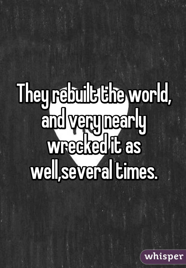 They rebuilt the world, and very nearly wrecked it as well,several times.