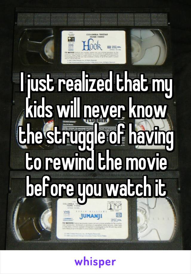 I just realized that my kids will never know the struggle of having to rewind the movie before you watch it