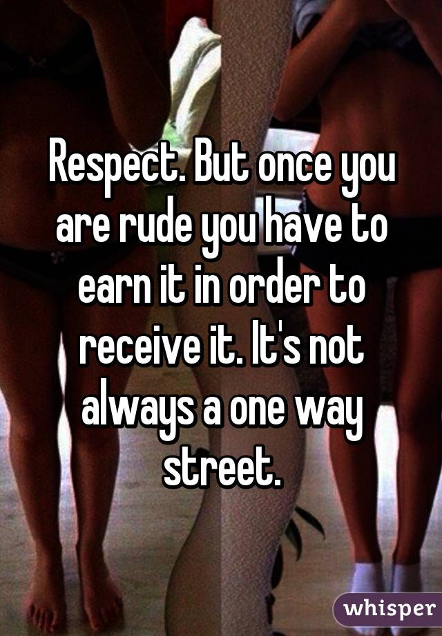 Respect. But once you are rude you have to earn it in order to receive it. It's not always a one way street.