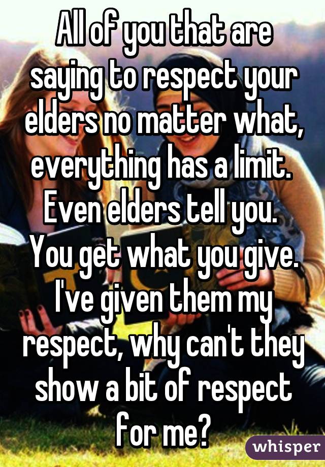 All of you that are saying to respect your elders no matter what, everything has a limit. 
Even elders tell you. 
You get what you give.
I've given them my respect, why can't they show a bit of respect for me?