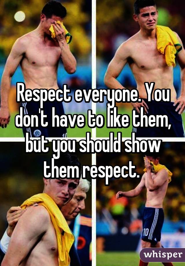 Respect everyone. You don't have to like them, but you should show them respect. 