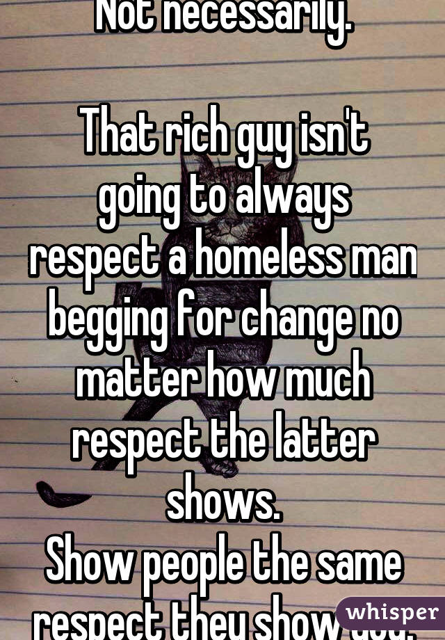 Not necessarily.

That rich guy isn't going to always respect a homeless man begging for change no matter how much respect the latter shows.
Show people the same respect they show you.