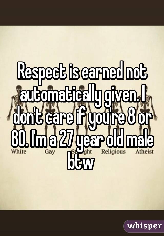 Respect is earned not automatically given. I don't care if you're 8 or 80. I'm a 27 year old male btw 