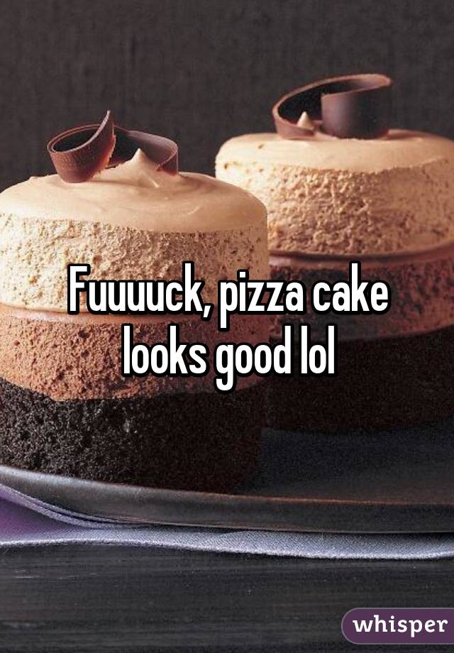Fuuuuck, pizza cake looks good lol