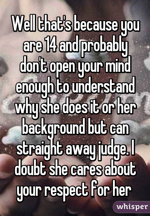 Well that's because you are 14 and probably don't open your mind enough to understand why she does it or her background but can straight away judge. I doubt she cares about your respect for her 