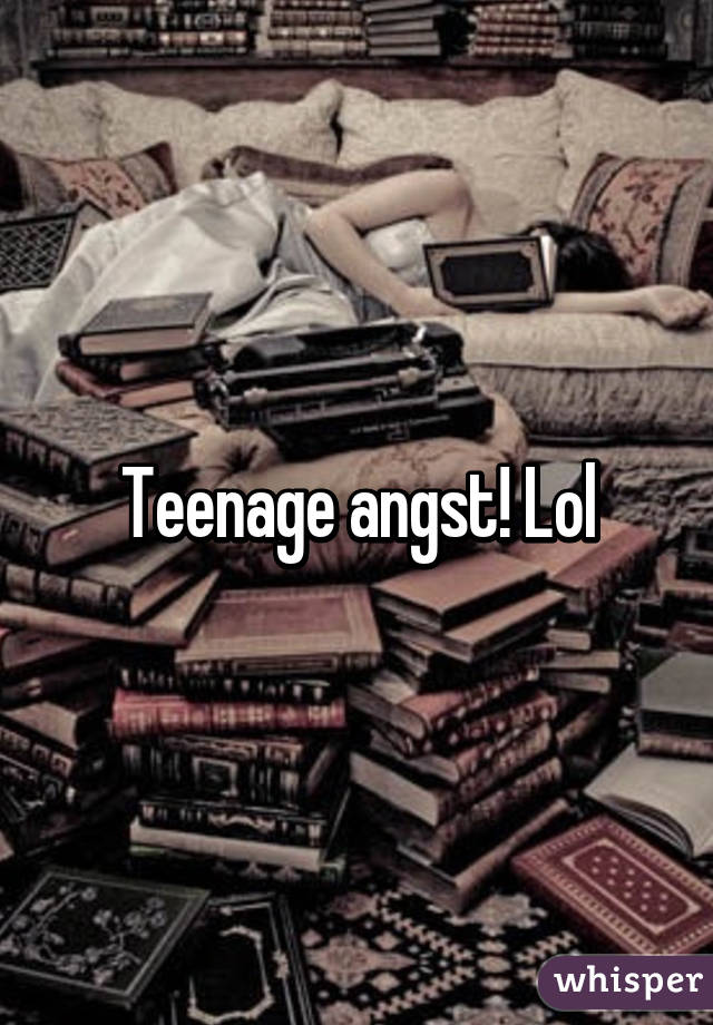 Teenage angst! Lol