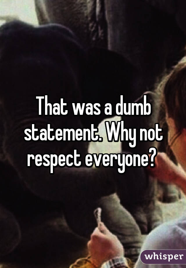 That was a dumb statement. Why not respect everyone? 