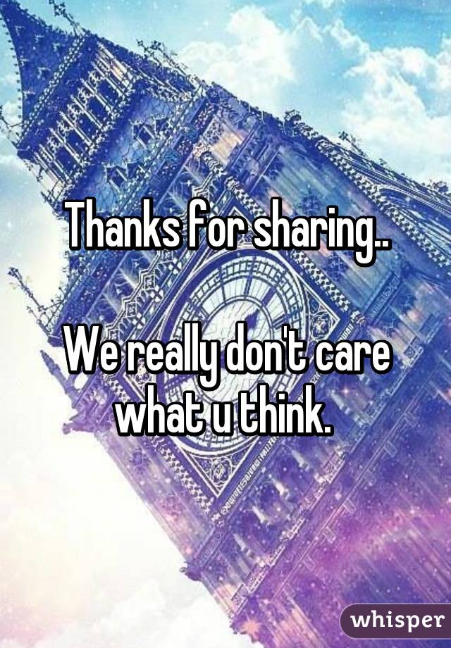 Thanks for sharing..

We really don't care what u think. 