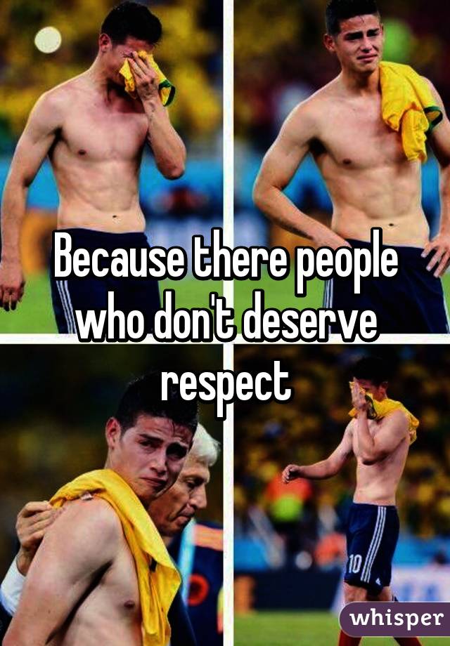 Because there people who don't deserve respect