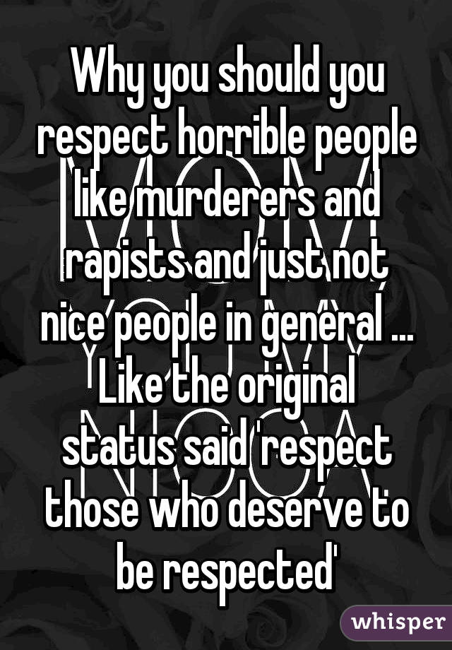 Why you should you respect horrible people like murderers and rapists and just not nice people in general ...
Like the original status said 'respect those who deserve to be respected'