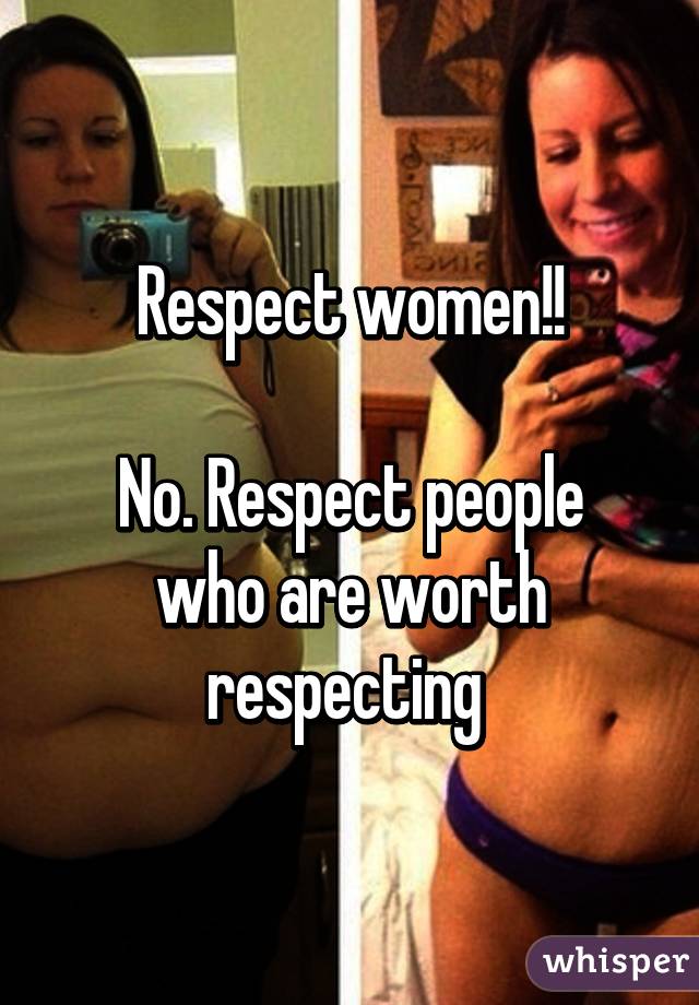 Respect women!!

No. Respect people who are worth respecting 