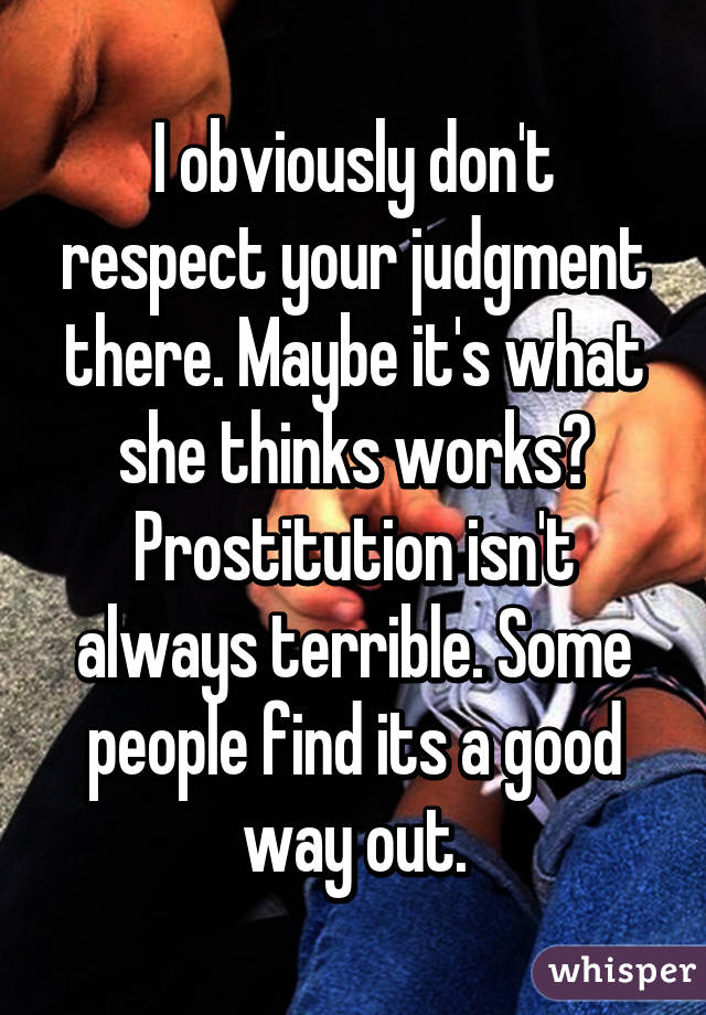 I obviously don't respect your judgment there. Maybe it's what she thinks works? Prostitution isn't always terrible. Some people find its a good way out.