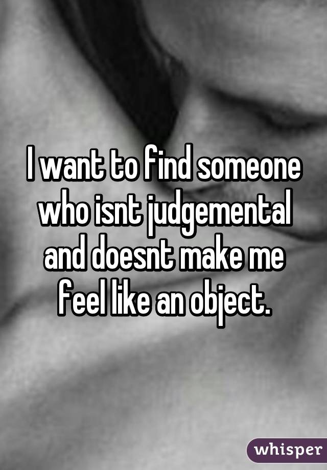 I want to find someone who isnt judgemental and doesnt make me feel like an object.