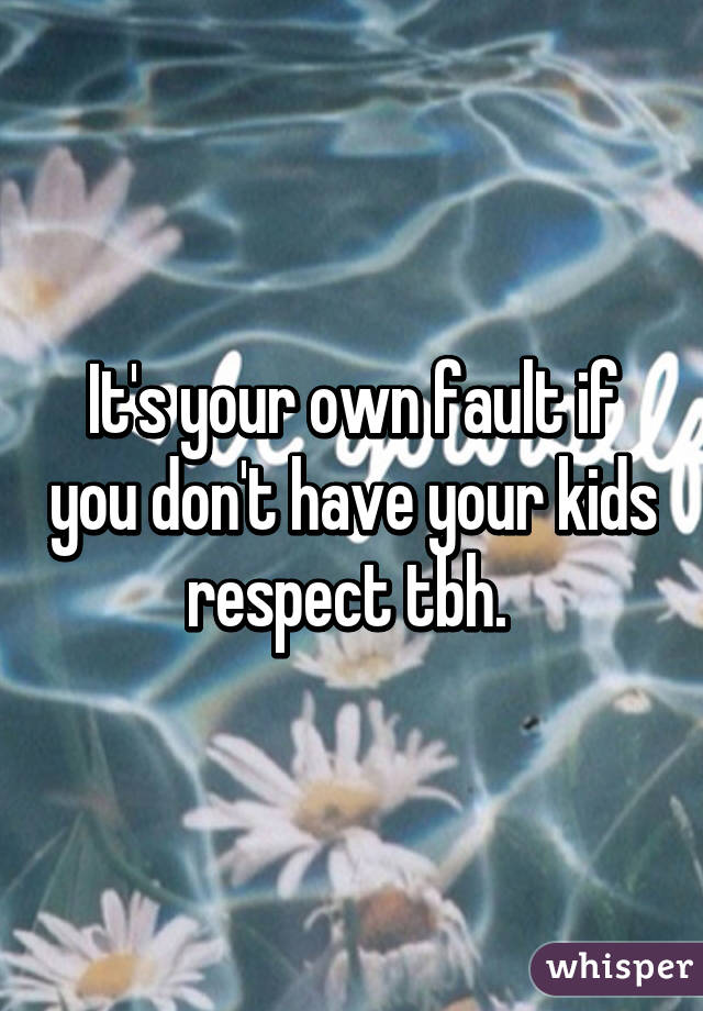 It's your own fault if you don't have your kids respect tbh. 