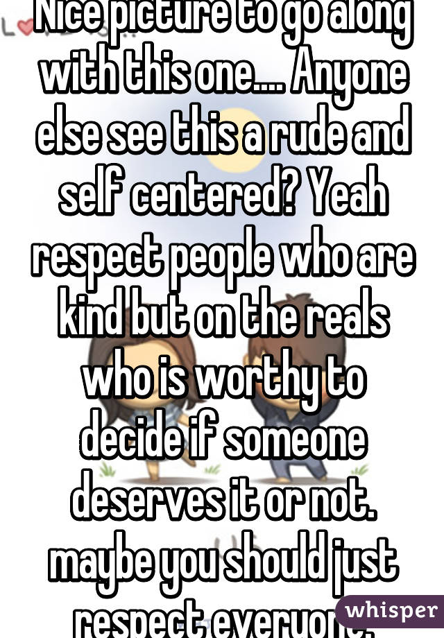 Nice picture to go along with this one.... Anyone else see this a rude and self centered? Yeah respect people who are kind but on the reals who is worthy to decide if someone deserves it or not. maybe you should just respect everyone.