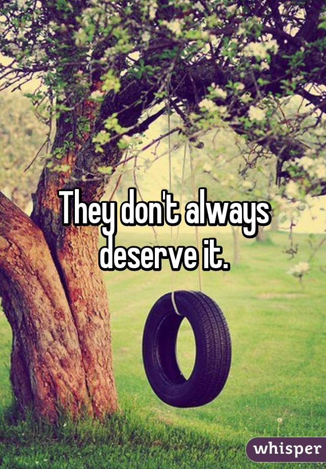 They don't always deserve it.