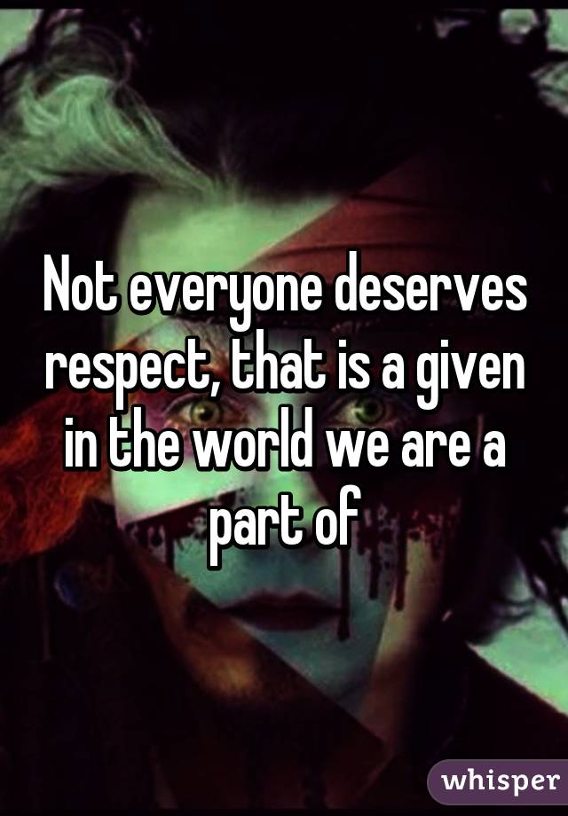 Not everyone deserves respect, that is a given in the world we are a part of