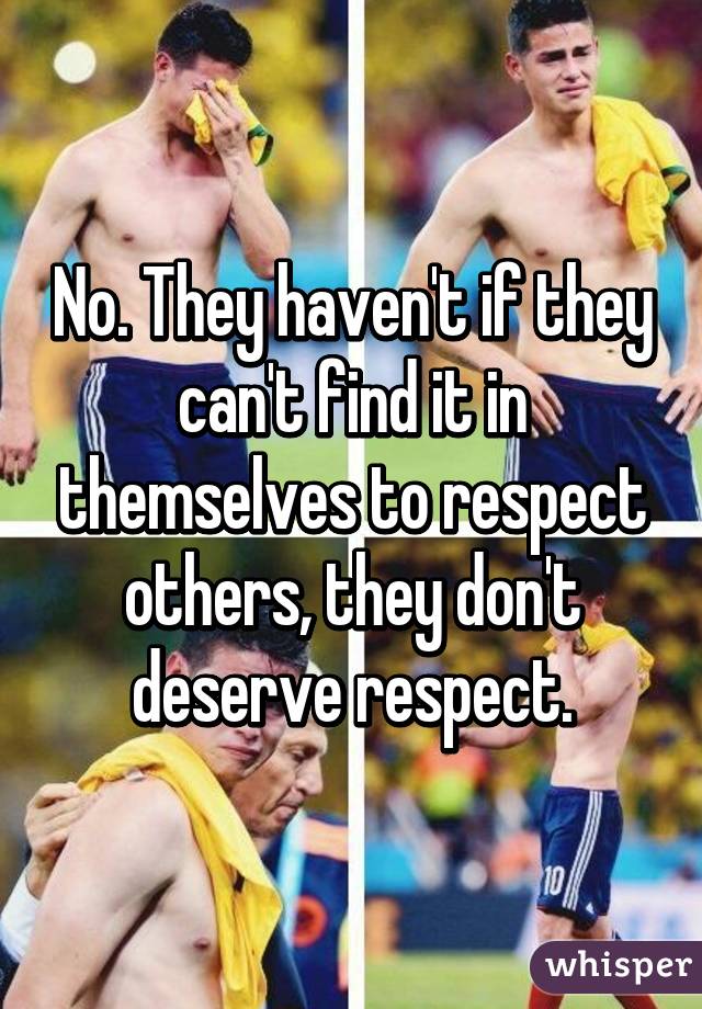 No. They haven't if they can't find it in themselves to respect others, they don't deserve respect.