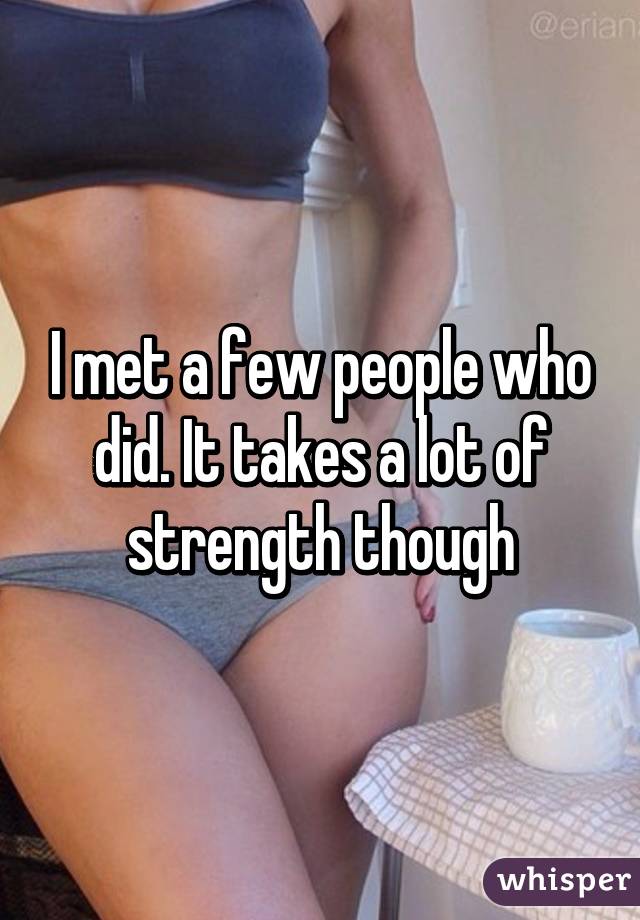 I met a few people who did. It takes a lot of strength though