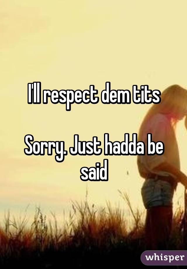 I'll respect dem tits

Sorry. Just hadda be said