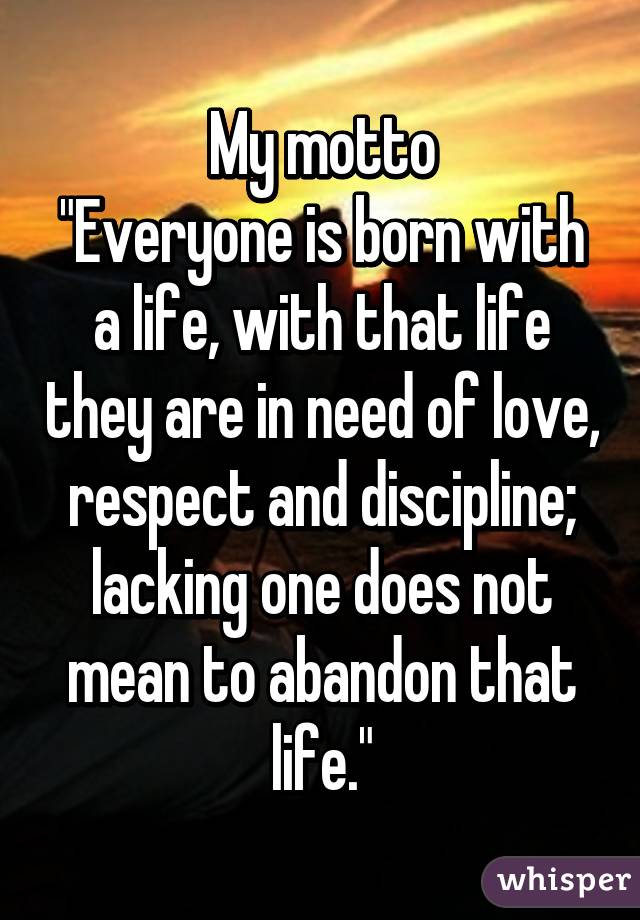 My motto
"Everyone is born with a life, with that life they are in need of love, respect and discipline; lacking one does not mean to abandon that life."