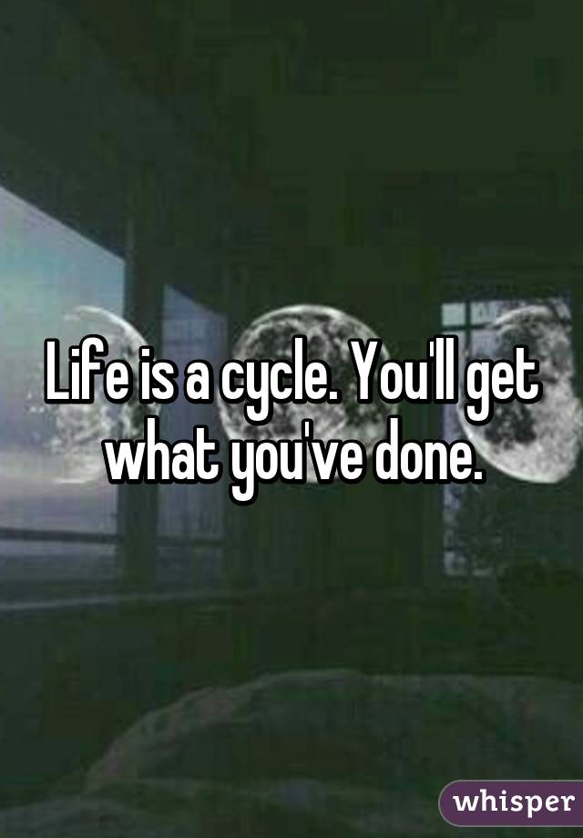 Life is a cycle. You'll get what you've done.