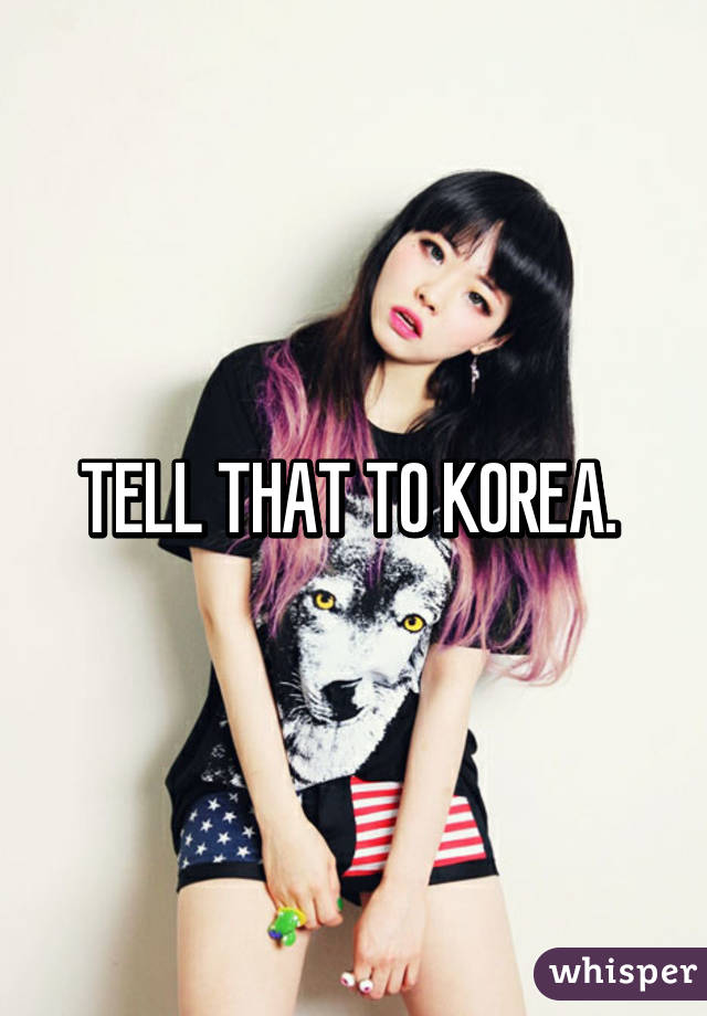 TELL THAT TO KOREA. 