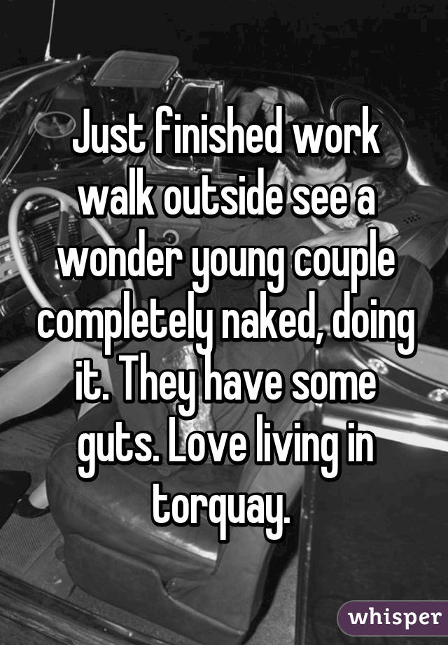 Just finished work walk outside see a wonder young couple completely naked, doing it. They have some guts. Love living in torquay. 